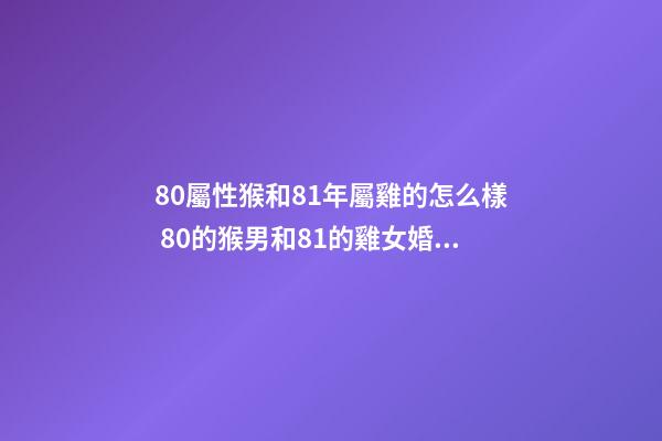 80屬性猴和81年屬雞的怎么樣 80的猴男和81的雞女婚配好嗎，Y…我是屬猴男（80年）與雞女（81年-第1張-觀點(diǎn)-玄機(jī)派